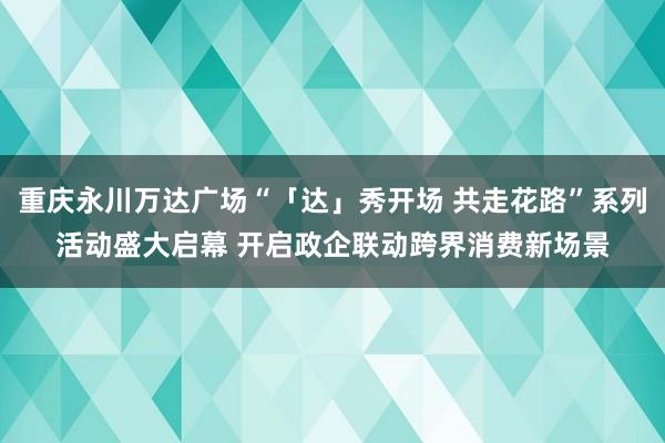 重庆永川万达广场“「达」秀开场 共走花路”系列活动盛大启幕 开启政企联动跨界消费新场景