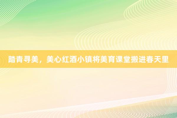 踏青寻美，美心红酒小镇将美育课堂搬进春天里
